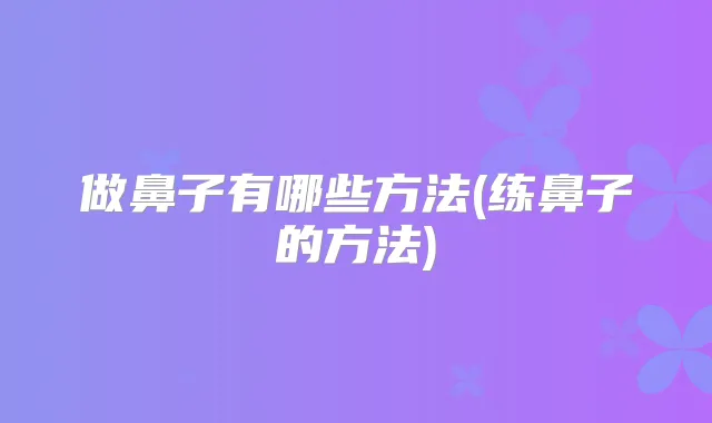 做鼻子有哪些方法(练鼻子的方法)
