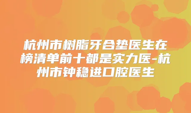杭州市树脂牙合垫医生在榜清单前十都是实力医-杭州市钟稳进口腔医生