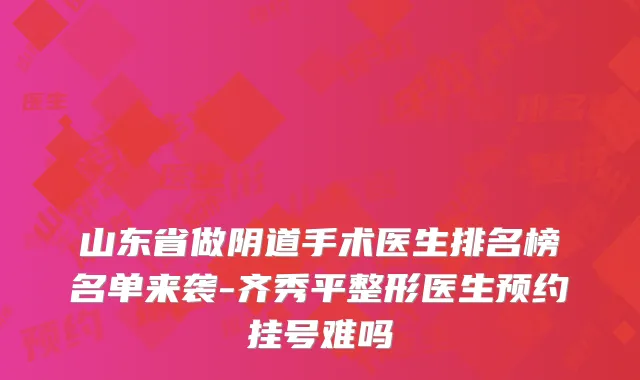 山东省做阴道手术医生排名榜名单来袭-齐秀平整形医生预约挂号难吗