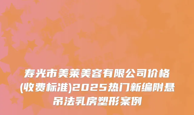 寿光市美莱美容有限公司价格(收费标准)2025热门新编附悬吊法乳房塑形案例