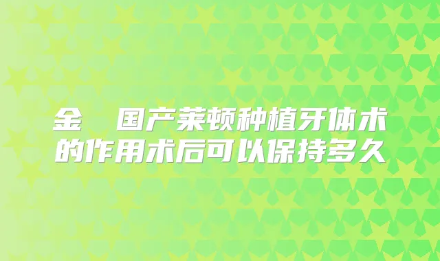 金涥澤国产莱顿种植牙体术的作用术后可以保持多久