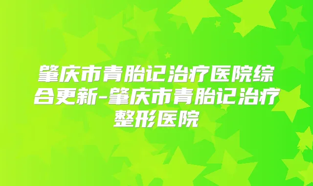 肇庆市青胎记医院综合更新-肇庆市青胎记整形医院
