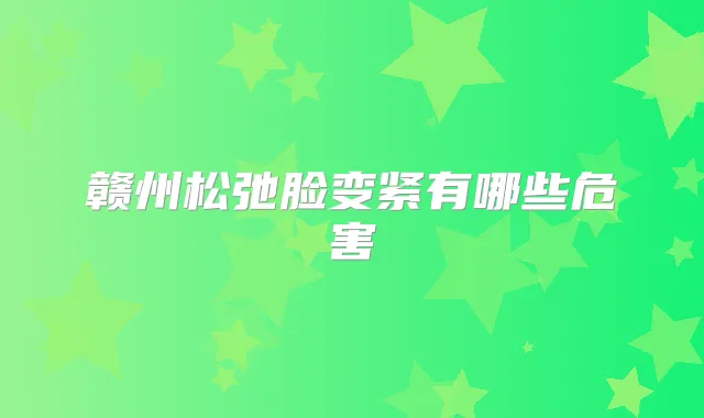 赣州松弛脸变紧有哪些危害
