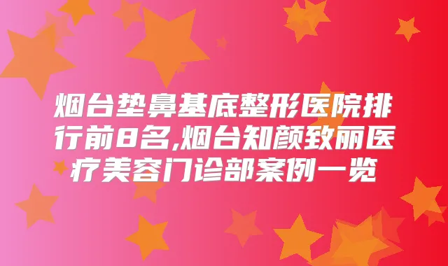 烟台垫鼻基底整形医院排行前8名,烟台知颜致丽医疗美容门诊部案例一览