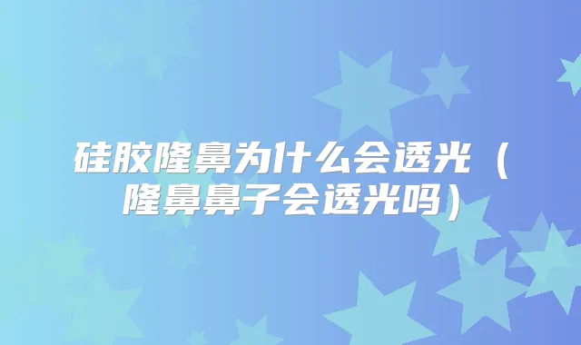 硅胶隆鼻为什么会透光（隆鼻鼻子会透光吗）