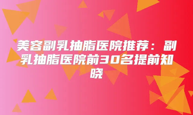 美容副乳抽脂医院推荐：副乳抽脂医院前30名提前知晓