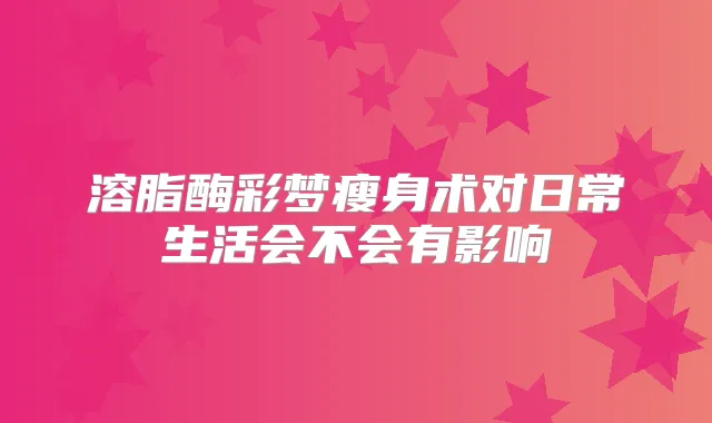 溶脂酶彩梦瘦身术对日常生活会不会有影响