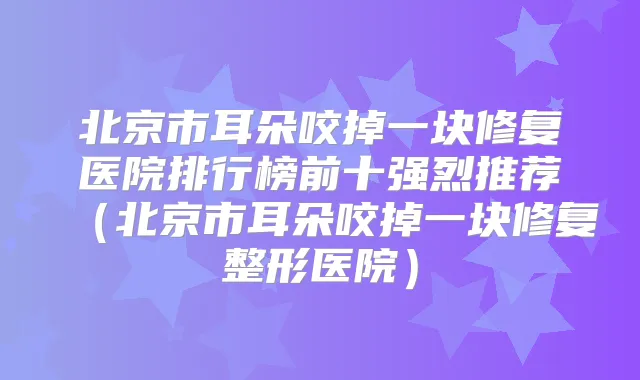 北京市耳朵咬掉一块修复医院排行榜前十强烈推荐(北京市耳朵咬掉一块修复整形医院)