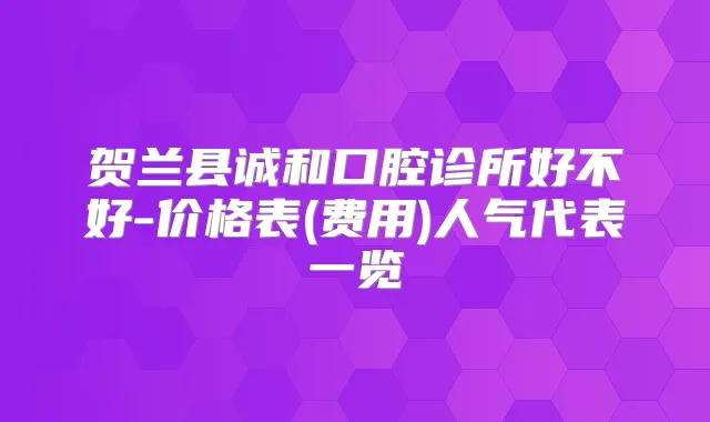 贺兰县诚和口腔诊所好不好-价格表(费用)人气代表一览