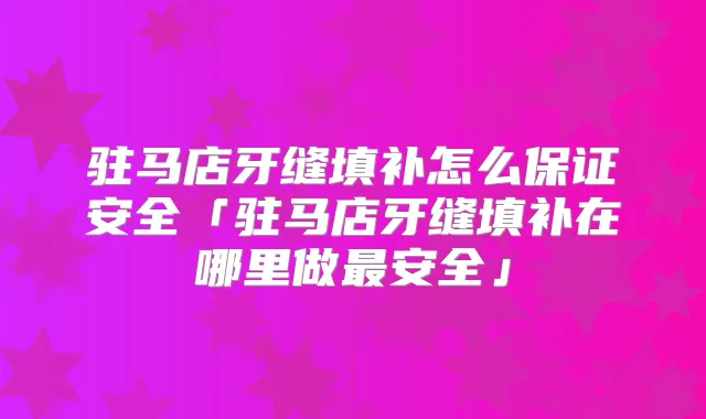 驻马店牙缝填补怎么安全「驻马店牙缝填补在哪里做安全」