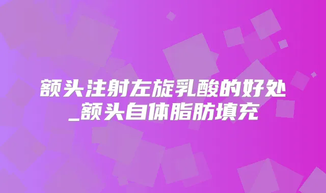 额头注射左旋乳酸的好处_额头自体脂肪填充