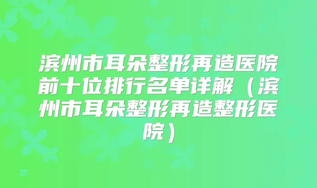 滨州市耳朵整形再造医院前十位排行名单详解（滨州市耳朵整形再造整形医院）
