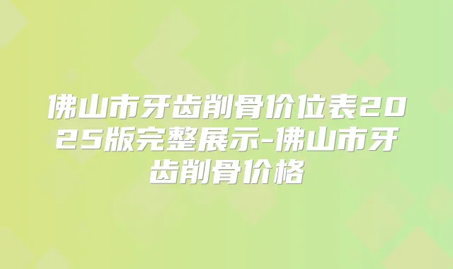 佛山市牙齿削骨价位表2025版完整展示-佛山市牙齿削骨价格