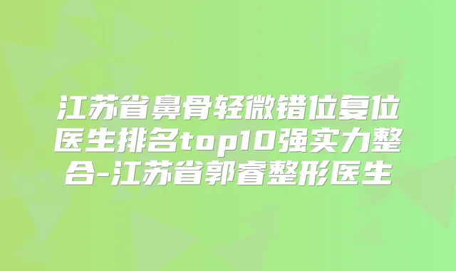 江苏省鼻骨轻微错位复位医生排名top10强实力整合-江苏省郭睿整形医生
