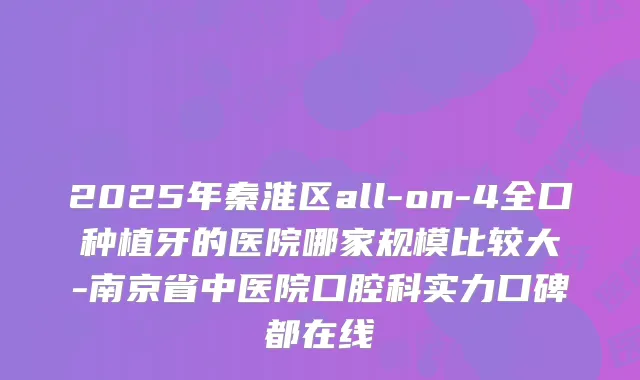 2025年秦淮区all-on-4全口种植牙的医院哪家规模比较大-南京省中医院口腔科实力口碑都在线