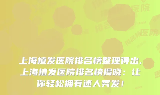 上海植发医院排名榜整理得出,上海植发医院排名榜揭晓:让你轻松拥有迷人秀发!