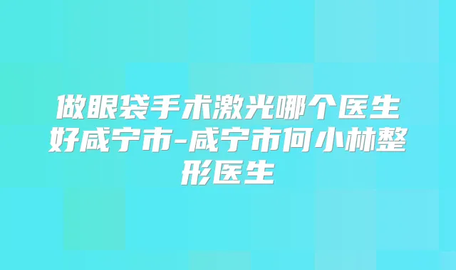 做眼袋手术激光哪个医生好咸宁市-咸宁市何小林整形医生