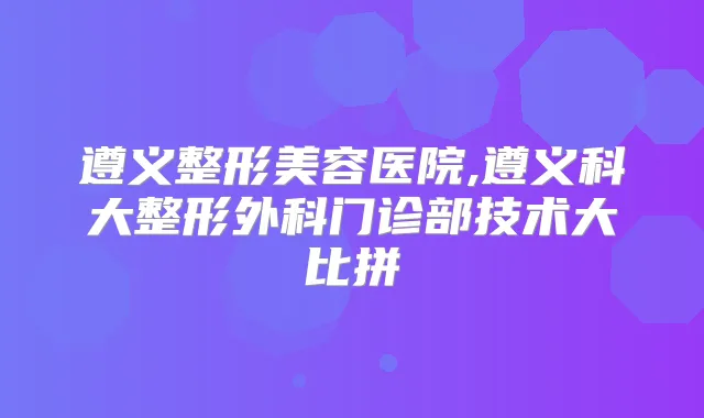 遵义整形美容医院,遵义科大整形外科门诊部技术大比拼
