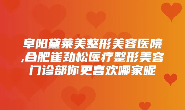 阜阳黛莱美整形美容医院,合肥崔劲松医疗整形美容门诊部你更喜欢哪家呢