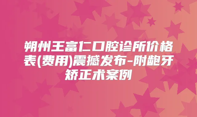 朔州王富仁口腔诊所价格表(费用)震撼发布-附龅牙矫正术案例
