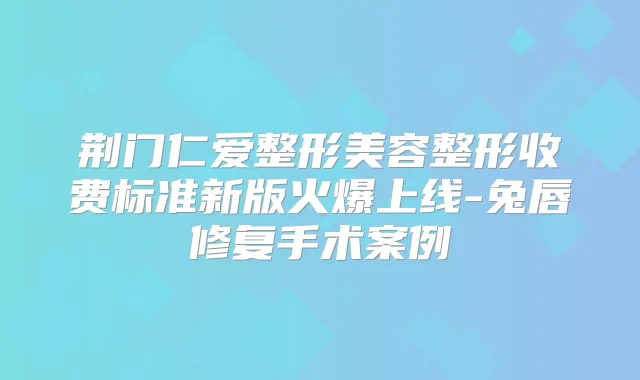 荆门仁爱整形美容整形收费标准新版火爆上线-兔唇修复手术案例