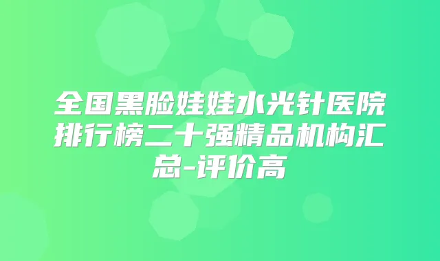 全国黑脸娃娃水光针医院排行榜二十强精品机构汇总-评价高