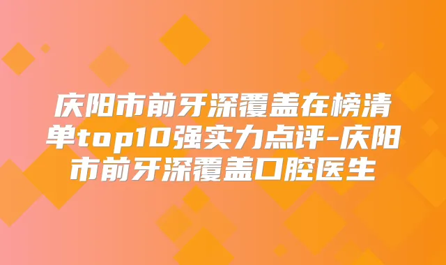 庆阳市前牙深覆盖在榜清单top10强实力点评-庆阳市前牙深覆盖口腔医生
