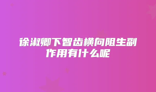 徐淑卿下智齿横向阻生副作用有什么呢