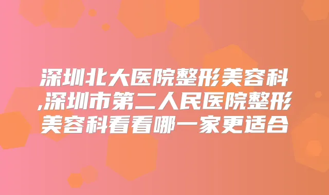 深圳北大医院整形美容科,深圳市第二人民医院整形美容科看看哪一家更适合