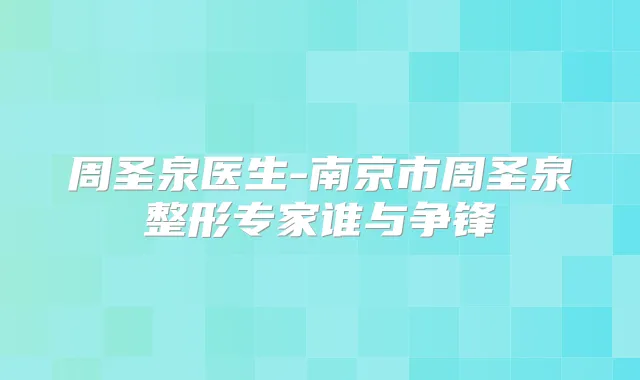 周圣泉医生-南京市周圣泉整形专家谁与争锋