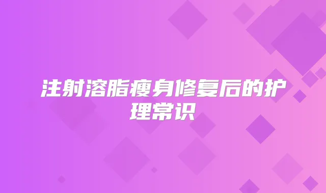 注射溶脂瘦身修复后的护理常识