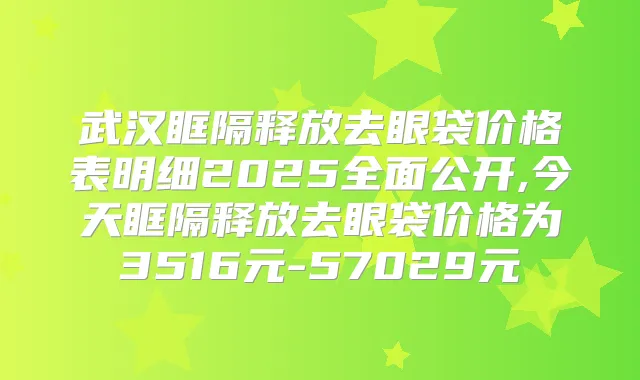 武汉眶隔释放去眼袋价格表明细2025全面公开,今天眶隔释放去眼袋价格为3516元-57029元