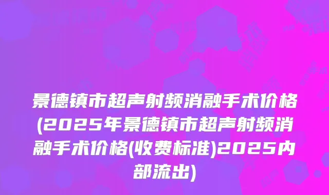 景德镇市超声射频消融手术价格(2025年景德镇市超声射频消融手术价格(收费标准)2025内部流出)