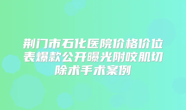 荆门市石化医院价格价位表爆款公开曝光附咬肌切除术手术案例