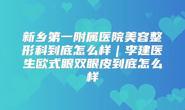 新乡第一附属医院美容整形科到底怎么样|李建医生欧式眼双眼皮到底怎么样