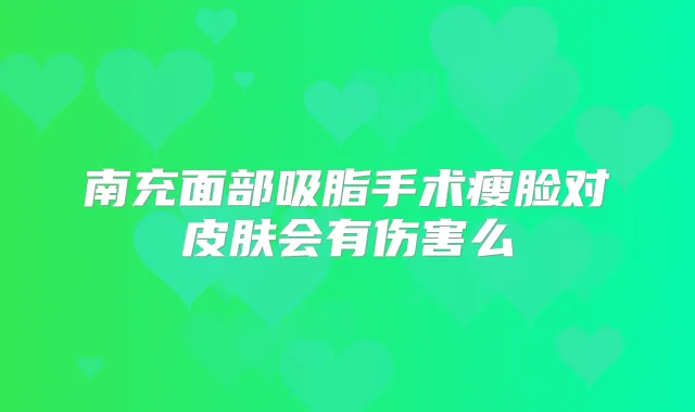 南充面部吸脂手术瘦脸对皮肤会有伤害么