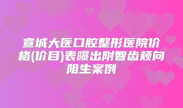 宣城大医口腔整形医院价格(价目)表曝出附智齿颊向阻生案例