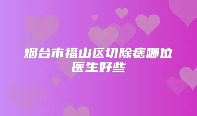 烟台市福山区切除痣哪位医生好些