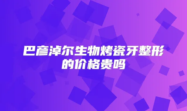 巴彦淖尔生物烤瓷牙整形的价格贵吗