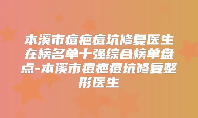本溪市痘疤痘坑修复医生在榜名单十强综合榜单盘点-本溪市痘疤痘坑修复整形医生