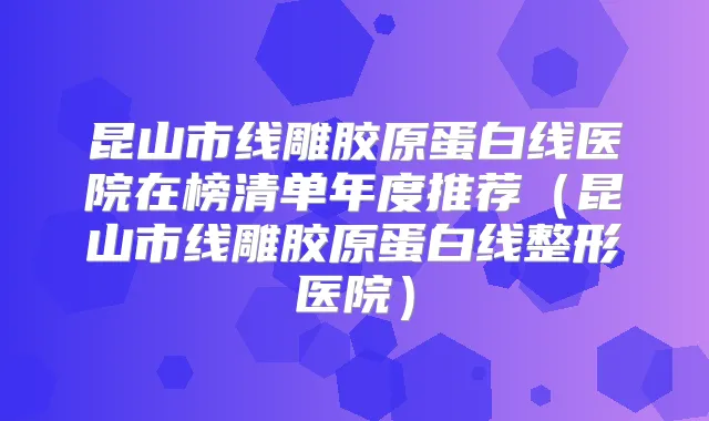 昆山市线雕胶原蛋白线医院在榜清单年度推荐（昆山市线雕胶原蛋白线整形医院）