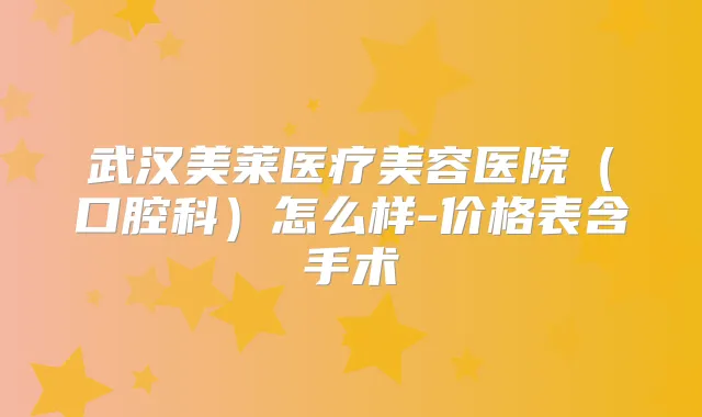 武汉美莱医疗美容医院(口腔科)怎么样-价格表含手术