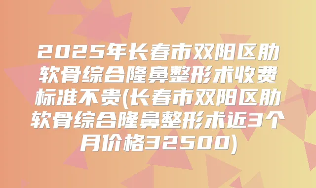 2025年长春市双阳区肋软骨综合隆鼻整形术收费标准不贵(长春市双阳区肋软骨综合隆鼻整形术近3个月价格32500)