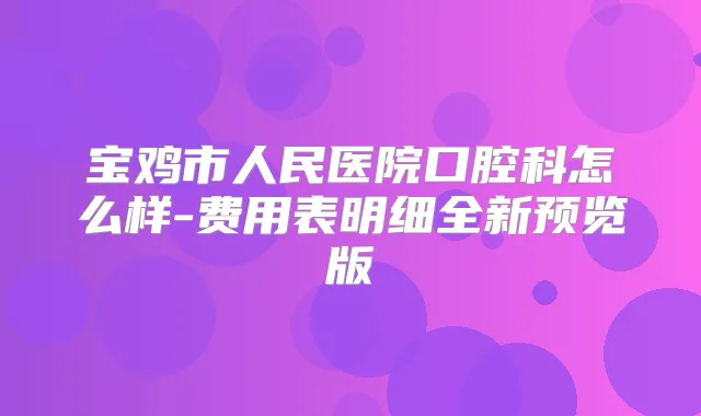 宝鸡市人民医院口腔科怎么样-费用表明细全新预览版