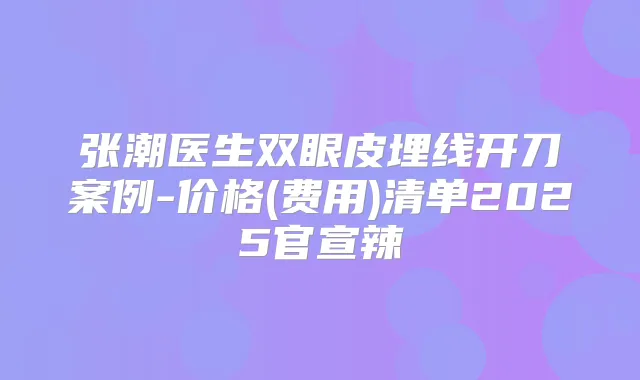 张潮医生双眼皮埋线开刀案例-价格(费用)清单2025官宣辣
