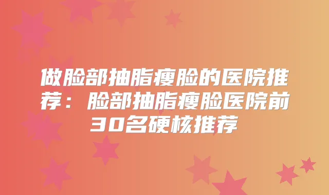 做脸部抽脂瘦脸的医院推荐:脸部抽脂瘦脸医院前30名硬核推荐