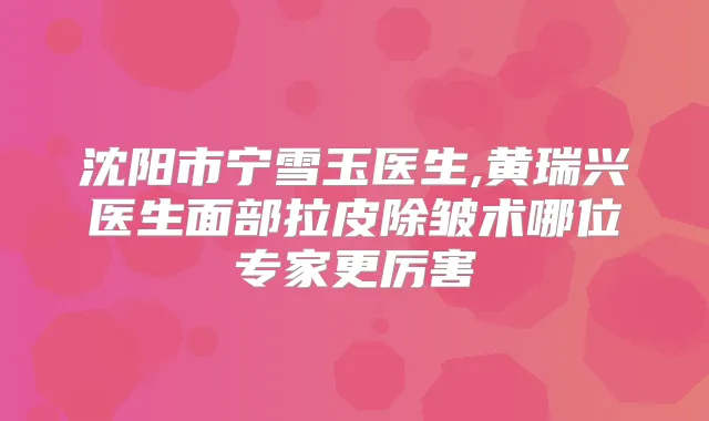 沈阳市宁雪玉医生,黄瑞兴医生面部拉皮除皱术哪位专家更厉害