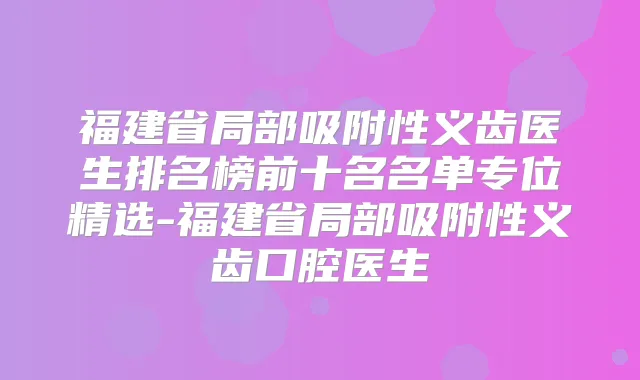 福建省局部吸附性义齿医生排名榜前十名名单专位精选-福建省局部吸附性义齿口腔医生