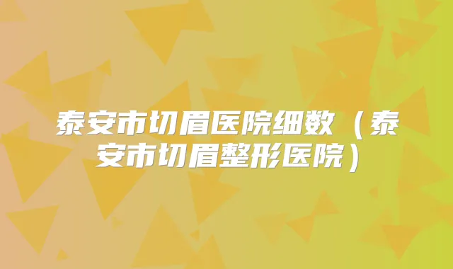 泰安市切眉医院细数(泰安市切眉整形医院)