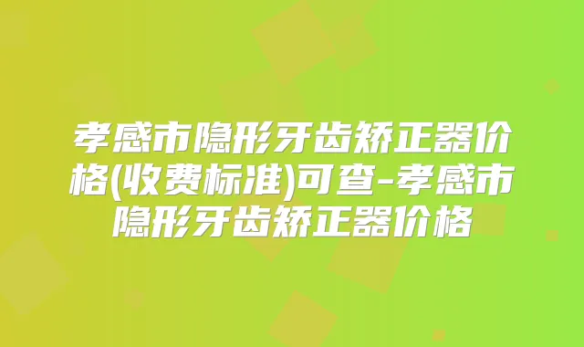 孝感市隐形牙齿矫正器价格(收费标准)可查-孝感市隐形牙齿矫正器价格
